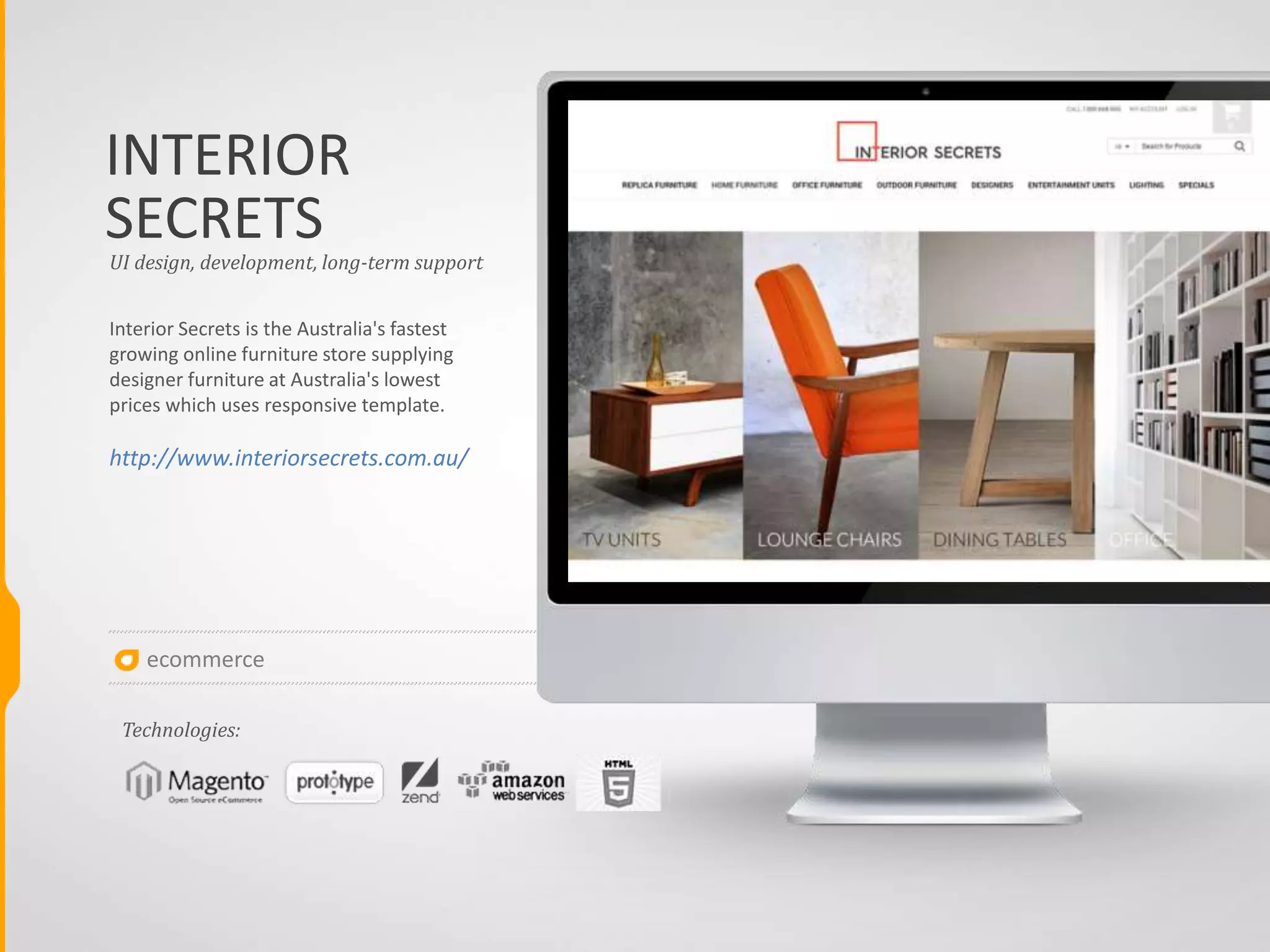 AUSTRALIAN
Australian Vaporizers is the online expert for
aromatherapy products, specializing in
vaporizers. This client has been very passionate
about sold products, user experience and
website functionality. We consider it to be one
our best projects for the approaches we used to
implement non-standard Magento functionality
brought not only us to better understanding the
power of Magento but also the client to
successful operations by means of soft leading
the customer to purchase from any part of
online store. We are proud of our commitment
to User Interface, Art Direction, experience with
testing the interface and the success of the
client at the end.
http://www.australianvaporizers.com.au/store/
UI design, development, long-term support
Technologies:
ecommerce
VAPORIZERS
 