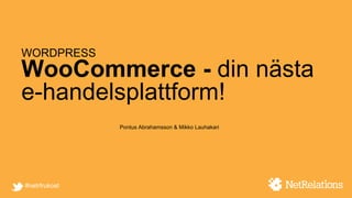 #netrfrukost
WORDPRESS
WooCommerce - din nästa
e-handelsplattform!
Pontus Abrahamsson & Mikko Lauhakari
 