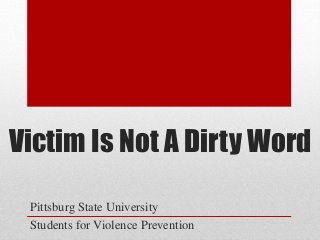 Victim Is Not A Dirty Word
Pittsburg State University
Students for Violence Prevention
 