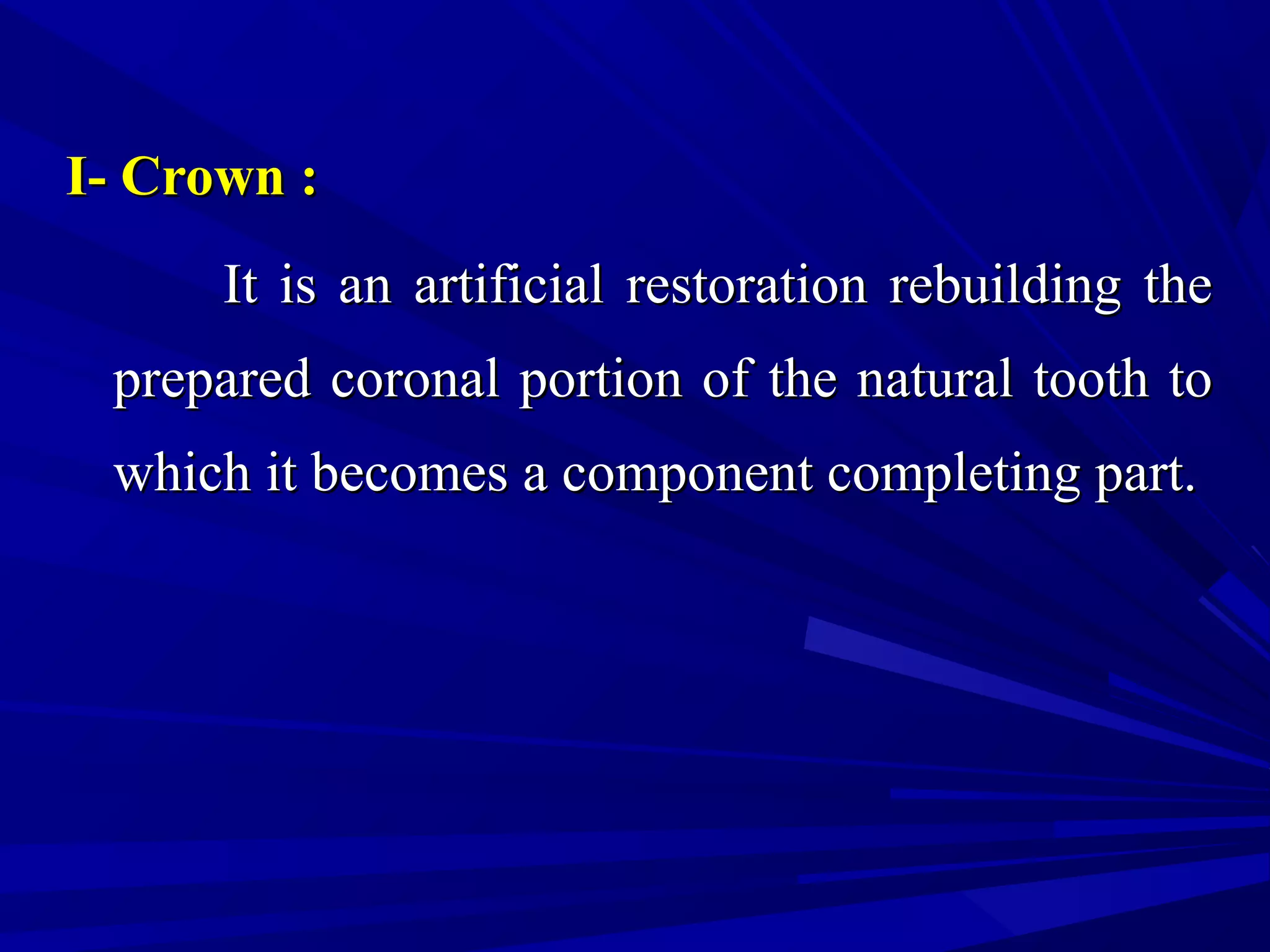 I- Crown :I- Crown :
It is an artificial restoration rebuilding theIt is an artificial restoration rebuilding the
prepared coronal portion of the natural tooth toprepared coronal portion of the natural tooth to
which it becomes a component completing part.which it becomes a component completing part.
 