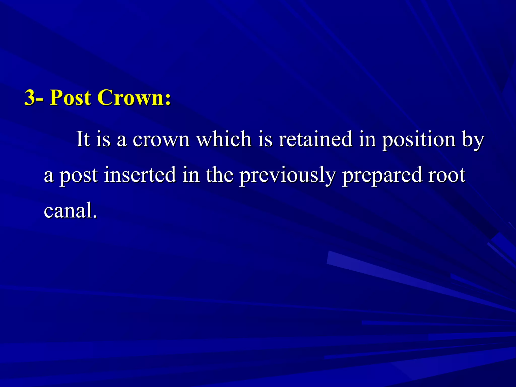 3- Post Crown:3- Post Crown:
It is a crown which is retained in position byIt is a crown which is retained in position by
a post inserted in the previously prepared roota post inserted in the previously prepared root
canal.canal.
 