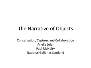 The Narrative of Objects
Conservation, Capture, and Collaboration
Arielle Juler
Paul McNulty
National Galleries Scotland
 
