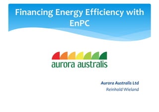 Aurora Australis Ltd
Reinhold Wieland
Financing Energy Efficiency with
EnPC
 
