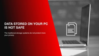 DATA STORED ON YOUR PC
IS NOT SAFE
The traditional storage systems do not protect more
your privacy
 