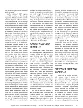 yourgardenvarietyconsumer-packaged
goods company.”
Finally, traditional SOP requires
a monthly revisiting of the strategic
imperativesofthebusiness.Thegoalisto
maintain alignment between demand,
supply, new products, and the strategy
of the organization. In manufacturing,
this may mean focusing limited capacity
on the products with the most strategic
importance or profitability. In the
service sector, I’ve observed a consistent
alignment to the strategic goals of the
organization in concert with a strong
attachment to metrics. Most of the
time, strategic goals were expressed
in terms of how customers were to be
served or markets to be developed.
A mortgage company wanted to be
“easy to do business with” and to “get
to money” quickly. They measure
customer satisfaction from surveys,
but they also measure time spent at
each process step, since customers
consider speed the most important
factor in overall satisfaction. In contrast,
a corrections department considers low
recidivism rates and taxpayer safety, as
measured by survey responses, to be
key elements of their strategic vision.
Such goals have a role in dictating the
type of services provided to inmates in
the correctional system. I have always
believed that SOP is easily replicatable
in the manufacturing sector because the
planning processes are similar in theory,
analytics, and language—despite cross-
industry differences in methods of sales
or modeling of capacity. In as much as
the manufacturing and service sectors
are very different, many of the planning
approaches I observed in service organ­
izations were surprisingly similar to
those used in manufacturing-centered
SOP processes. Some of the examples
that follow are amazing in their depth
and level of integration, tooling, and
metrics,whileotherswerecomparatively
small and narrow, yet no less effective—
limited service planning models that
are mostly simple forecasting. What
gave me great hope of an adaptable
service-industry version of SOP is that
many of the processes overcame the
limitations of extremely divergent views
of supply, demand, and metrics, while
still retaining the core SOP tenets of
collaboration, continuous improvement,
and strategic alignment around a mid-
to long-term plan. You will see plenty of
such similarities as well as some of the
differences outlined in these examples.
Sometimes a single example can save
10,000 words of copy, with that in mind.
I offer six real-life observations.
CONSULTING SOP
EXAMPLES
A decade ago, I spent three years
at a boutique supply chain consulting
company where we had our own,
albeit limited, proxy for an SOP
process. We had a weekly pipeline
call, based on a detailed spreadsheet
of active and potential engagements
(with consulting assignments) and
the expected availability dates of all
the consulting talent. The pipeline call
was essentially a consensus meeting
during which sales and consulting
managers discussed future demand
and consultant availability. They
also sought agreement about the
assignment of consultants to future
engagements. If we needed a specific
skill set to close a deal—someone with
SAP APO expertise, for example, we
knew to project (and source) the talent
we needed as well.
This process was not perfect. It
was not a classic SOP model, and we
certainly did not call it SOP, but it
functioned very similarly. We balanced
supply and demand in both the long
and short terms. We had known orders
(existing ongoing engagements), a
forecast (the sales pipeline), inventory
(the consultants themselves), lead
time (the timing of the availability
of consulting resources), and new
product (new hires). All of these would
go into the aforementioned supply-
and-demand balancing process. Our
goals were to maximize revenue
and minimize consultant downtime
by matching the supply of talent
to the demands of the consulting
engagements. We also sought to direct
our talent strategically by pursuing
engagements that posed the highest
long-term value add.
In support of this process, we
coordinated input from our creative,
marketing, and human resources
groups, and we worked to maintain
alignment on strategic direction. We
created white papers, held seminars,
participated at conferences, leveraged
social media and email blasts, and
hosted webinars to shape demand
toward practice areas we wanted to
emphasize. All of these elements were
discussed as part of the pipeline call.
The process was very SOP-like, sans
the moniker.
SOFTWARE COMPANY
EXAMPLES
I observed a similar demand-
side process when I worked at
two different software companies.
Both companies had sales pipeline
discussions like the one I observed
at the consulting company. They had
numerous prospects representing
future demand and marked each
with a different level of progression
or maturation as it advanced through
the sales cycle. Included in these
pipeline spreadsheets were account-
by-account reviews, with an estimate
of revenue and a probability of closing
	 Copyright © 2015 Journal of Business Forecasting | +1.516.504.7576 | www.ibf.org | All Rights Reserved | Summer 2015	 11
 