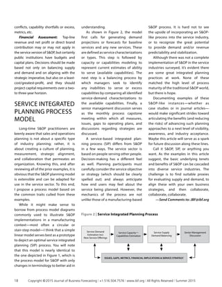 conflicts, capability shortfalls or excess,
metrics, etc.
Financial Assessment: Top-line
revenue and net profit or direct brand
contribution may or may not apply in
the service version of SOP, but certainly
public institutions have budgets and
capital plans. Decisions should be made
based not only on balancing supply
and demand and on aligning with the
strategic imperative, but also on a least-
cost/greatest-profit, and they should
project capital requirements over a two-
to three-year horizon.
SERVICE INTEGRATED
PLANNING PROCESS
MODEL
Long-time SOP practitioners are
keenly aware that sales and operations
planning is not about a specific type
of industry planning; rather, it is
about creating a culture of planning,
measurement, strategic alignment,
and collaboration that permeates an
organization. Knowing this, and after
reviewing all of the prior examples, it is
obvious that the SOP planning model
is extensible and can be adapted for
use in the service sector. To this end,
I propose a process model based on
the common traits culled from these
examples.
While it might make sense to
borrow from process model diagrams
commonly used to illustrate SOP
implementations in a manufacturing
context—most often a circular or
stair-step model—I think that a simple
linear model serves best as a prototype
to depict an optimal service integrated
planning (SIP) process. You will note
that this model is nearly identical to
the one depicted in Figure 1, which is
the process model for SOP with only
changes in terminology to better aid in
understanding.
As shown in Figure 2, the model
first calls for generating demand
projections or forecasts for baseline
services and any new services. These
are defined as service characterizations
or types. This step is followed by
capacity or capabilities modeling to
represent current estimates of ability
to serve (available capabilities). The
next step is a balancing process by
which managers seek to identify
any inabilities to serve or excess
capabilities by comparing all identified
service-demand characterizations to
the available capabilities. Finally, a
senior management discussion serves
as the monthly process capstone
meeting within which all measures,
issues, gaps to operating plans, and
discussions regarding strategies are
discussed.
A service-based integrated plan­
ning process (SIP) differs from SOP
in a few ways. The service sector is
based on people serving other people.
Decision-making has a different feel
as well. Planning participants must
carefully consider the service objective
or strategy (which should be clearly
spelled out) and always anticipate
how end users may feel about the
service being planned. However, the
mechanics of the process are not
unlike those of a manufacturing-based
SOP process. It is hard not to see
the upside of incorporating an SOP-
like process into the service industry,
or to recognize the great potential
to provide demand and/or revenue
predictability and stabilization.
Although there was not a complete
implementation of SOP in the service
industries surveyed, it’s evident there
are some great integrated planning
practices at work. None of these
matched the high level of process
maturity of the traditional SOP world,
but there is hope.
Documenting examples of these
SOP-like instances—whether as
case studies or in journal articles—
would make significant strides toward
articulating the benefits (and reducing
the risks) of advancing such planning
approaches to a next level of visibility,
awareness, and industry acceptance.
Maybe this article will serve as a spark
for future discussion along these lines.
Call it SOP, SIP, or anything you
want. As the examples in this article
suggest, the basic underlying tenets
and benefits of SOP can be cascaded
into diverse service industries. The
challenge is to find suitable proxies
for evaluating supply and demand, to
align these with your own business
strategies, and then collaborate,
collaborate, collaborate.
—Send Comments to: JBF@ibf.org
.
Figure 2 | Service Integrated Planning Process
Demand Review
(Meeting) Including
New Products
Supply Review
(Meeting)
Supply Demand
Balancing  Exception
Management
Senior Management
Discussion
ISSUES, GAPS, METRICS, FINANCIAL IMPLICATIONS, STRATEGY
ISSUES, GAPS, METRICS, FINANCIAL IMPLICATIONS  SERVICE STRATEGY
Service Demand
Estimation Incl.
New Service Offerings
Service Capacity一
Capabilities Estimation
Service Supply
Demand Balancing
Senior Management
Discussion
18	 Copyright © 2015 Journal of Business Forecasting | +1.516.504.7576 | www.ibf.org | All Rights Reserved | Summer 2015
 