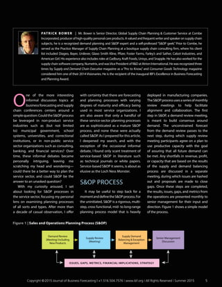 O
ne of the more interesting
informal discussion topics at
business forecasting and supply
chain conferences centers around a
simplequestion:CouldtheSOPprocess
be leveraged in non-product service
industries such as (but not limited
to) municipal government, school
systems, universities, and correctional
institutions, or in non-public service
sector organizations such as consulting,
banking, and financial services? Over
time, these informal debates became
personally intriguing, leaving me
scratching my head and wondering—
could there be a better way to plan the
service sector, and could SOP be the
answer to an unasked question?
With my curiosity aroused, I set
about looking for SOP processes in
the service sector, focusing my personal
lens on examining planning processes
of all sorts and types. After more than
a decade of casual observation, I offer
with certainty that there are forecasting
and planning processes with varying
degrees of maturity and efficacy being
used in most service organizations. I
am also aware that only a handful of
these service-sector planning processes
are as sophisticated as a mature SOP
process, and none these were actually
called SOP. As I prepared for this article,
I deepened my search, and with the
exception of the occasional informal
debate, I found only scant treatment of
service-based SOP in literature such
as technical journals or white papers.
Service-based SOP it seems, is about as
elusive as the Loch Ness Monster.
SOP PROCESS
It may be useful to step back for a
momentanddefinetheSOPprocess.For
the uninitiated, SOP is a rigorous, multi-
step, cross functional, mid- to long-range
planning process model that is heavily
deployed in manufacturing companies.
TheSOPprocessusesaseriesofmonthly
review meetings to help facilitate
alignment and collaboration. The first
step in SOP, a demand review meeting,
is meant to build consensus around
demand. The unconstrained forecast
from the demand review passes to the
next step, during which supply review
meeting participants agree on a plan to
use productive capacity with the goal
of assuring that all future demand can
be met. Any shortfalls in revenue, profit,
or capacity that are based on the results
of the supply and demand balancing
process are discussed in a separate
meeting, during which issues are hashed
out and proposals are made to close
gaps. Once these steps are completed,
the results, issues, gaps, and metrics from
the operations are presented monthly to
senior management for their input and
direction. Figure 1 shows a simple model
of the process.
Patrick Bower | Mr. Bower is Senior Director, Global Supply Chain Planning  Customer Service at Combe
Incorporated, producer of high-quality personal care products. A valued and frequent writer and speaker on supply chain
subjects, he is a recognized demand planning and SOP expert and a self-professed “SOP geek.” Prior to Combe, he
served as the Practice Manager of Supply Chain Planning at a boutique supply chain consulting firm, where his client
list included Diageo, Bayer, Unilever, Glaxo Smith Kline, Pfizer, Foster Farms, Farley’s and Sather, Cabot Industries, and
American Girl. His experience also includes roles at Cadbury, Kraft Foods, Unisys, and Snapple. He has also worked for the
supplychainsoftwarecompany,Numetrix,andwasVicePresidentofRDatAtrionInternational.Hewasrecognizedthree
times by Supply and Demand Chain Executive magazine as a “Pro to Know,” and Consumer Goods Technology magazine
considered him one of their 2014 Visionaries. He is the recipient of the inaugural IBF’s Excellence in Business Forecasting
and Planning Award.
Demand Review
(Meeting) Including
New Products
Supply Review
(Meeting)
Supply Demand
Balancing  Exception
Management
Senior Management
Discussion
ISSUES, GAPS, METRICS, FINANCIAL IMPLICATIONS, STRATEGY
Figure 1 | Sales and Operations Planning Process (SOP)
	 Copyright © 2015 Journal of Business Forecasting | +1.516.504.7576 | www.ibf.org | All Rights Reserved | Summer 2015	5
 