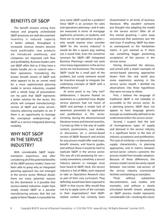 BENEFITS OF SOP
The benefit streams arising from
mature and properly orchestrated
SOP processes are well-documented:
inventory is reduced, capacity
is better utilized, throughput is
increased, revenue streams become
more predictable, new products
are introduced seamlessly, and
companies see improved cash flow
and profitability. Business leaders who
use SOP often feel as if they have a
better handle on—or control over—
their operations. Considering the
known benefit stream of SOP and
what appears to be an unmet need
for a more sophisticated planning
model in service industries, coupled
with a whole heap of presumption
(on my part) that SOP represents
a better solution for the sector, this
article will compare manufacturing’s
version of SOP and some service-
industry planning examples to see if
there is an opportunity to leverage
the conceptual underpinnings of
SOP as a service integrated planning
modality.
WHY NOT SOP
IN THE SERVICE
INDUSTRY?
With considerable SOP imple­
mentation experience, and after
considering all of the potential benefits
of the SOP process model, I have not
been able to grasp why an integrated
planning approach has not emerged
in the service sector. Without doubt,
there are many potential reasons
for this disinterest. Is it possible that
service-related industries might have
simply viewed SOP as a peculiar
manufacturing process that did not
apply to them? Maybe. Is it possible the
very name SOP could be a problem?
Since SOP is an acronym for sales
and operations planning—and if sales
are measured in terms of mortgage
applicants, prisoners, or students, and
there are no real operations to plan—
why would anyone even consider
SOP for the service industry? It
would be like a square peg seeking
out a round hole. Even the sometime
synonym for SOP—IBP (Integrated
Business Planning)—would not work
since many organizations in the service
sector are not businesses. The moniker
SOP could be a small part of the
problem, but surely someone would
be inventive enough to integrate the
underlying concepts of SOP with a
different name?
At some point in my “why not?”
deliberations, I became fixated on
awareness as a potential issue. Maybe
service planners had not heard of
SOP, and perhaps a simple lack of
awareness prevented its application
and proliferation in this sector.
Certainly, during the aforementioned
literature review and Internet searches,
I turned up little in the way of usable
content, postmortems, case studies,
or discussions on a service-based
version of SOP. Research and articles
for any process model offer road maps,
benefit streams, and how-to guides,
and without these it would be hard to
replicate SOP in the service sector.
This was all a bit perplexing for me—
surely somewhere, sometime, a service
industry planner or manager must
have heard of SOP. Heck, the service
industry is full of MBAs, each required
to take an Operations Research class
as part of their core curriculum. They
definitely would have been exposed to
SOP in that course. Why would they
not try to apply some of the concepts
in their organizations? And SOP-
related content has certainly been
disseminated in all kinds of business
literature. Why wouldn’t someone
put thought into adapting the model
to the service sector? After all of
this mental gnashing, I came away
unconvinced that awareness was the
real issue. If anything, SOP has been
as overexposed as the Kardashian
sisters. It just seemed as if there
was something bigger preventing
acceptance of the process in the
service sector.
Having discounted the obvious,
and armed with a dozen examples of
service-based planning approaches
drawn from the real world plus
some experience working in the
service sector myself, I distilled my
observations into three hypotheses
that were not easy to refute:
First, I believe the language of
traditional SOP is not relatable or
accessible to the service sector. As
a planning process, SOP does not
appear to have language generic
enough (as traditionally defined) to be
understood within the service sector.
Second, I suspect that the lack
of homogeneous types of supply
and demand in the service industry
is a significant factor in the lack of
industry acceptance and proliferation.
This lack of similarity—in demand and
supply characteristics, in planning
approaches, and in metrics between
service-sector cohorts—prevents the
process model from broader adoption.
Because of these differences, the
process model cannot be easily copied
between non-similar sub-sectors of
the service industry (correctional
facilities and banking as examples).
Third, without substantive
documentation, case studies, and
examples, and without a clearly
articulated benefit stream, adopting
an SOP process model represents
considerable risk—invoking the classic
6	 Copyright © 2015 Journal of Business Forecasting | +1.516.504.7576 | www.ibf.org | All Rights Reserved | Summer 2015
 