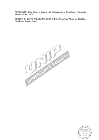 PEGORARO, O.A. Ética e Justiça: da Subsistência a Existência. Petrópolis
Editora Vozes. 2002.
PESSINI, L.; BARCHIFONTAINE, C DE P DE. Problemas Atuais de Bioética.
São Paulo: Loyola, 2002.
 