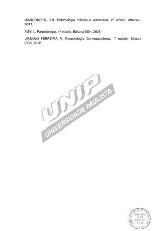 MARCONDES, C.B. Entomologia médica e veterinária. 2a
edição, Atheneu,
2011.
REY, L. Parasitologia. 4ª edição, Editora EGK, 2008.
URBANO FERREIRA M. Parasitologia Contemporânea. 1a
edição, Editora
EGK, 2012.
 