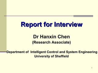 1
Report for InterviewReport for Interview
Dr Hanxin Chen
(Research Associate)
Department of Intelligent Control and System Engineering
University of Sheffield
 