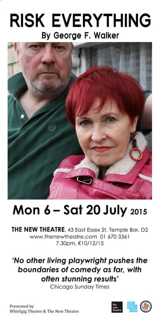 !
Mon 6 – Sat 20 July 2015
THE NEW THEATRE, 43 East Essex St, Temple Bar, D2
www.thenewtheatre.com 01 670 3361
7.30pm, !10/12/15
‘No other living playwright pushes the
boundaries of comedy as far, with
often stunning results'
Chicago Sunday Times
"#$%$&'$(!)*!!
+,-#.-/-/!0,$1'#$!2!0,$!3$4!0,$1'#$!
 