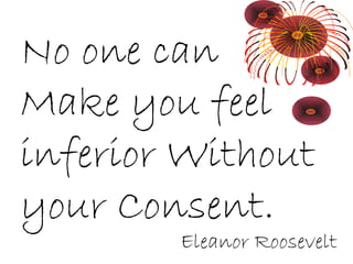 No one can
Make you feel
inferior Without
your Consent.
Eleanor Roosevelt
 