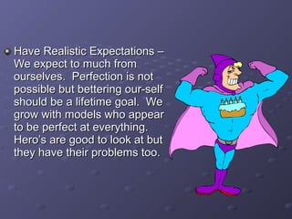 Have Realistic Expectations –Have Realistic Expectations –
We expect to much fromWe expect to much from
ourselves. Perfection is notourselves. Perfection is not
possible but bettering our-selfpossible but bettering our-self
should be a lifetime goal. Weshould be a lifetime goal. We
grow with models who appeargrow with models who appear
to be perfect at everything.to be perfect at everything.
Hero’s are good to look at butHero’s are good to look at but
they have their problems too.they have their problems too.
 