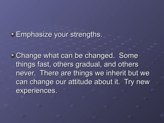 Emphasize your strengths.Emphasize your strengths.
Change what can be changed. SomeChange what can be changed. Some
things fast, others gradual, and othersthings fast, others gradual, and others
never. There are things we inherit but wenever. There are things we inherit but we
can change our attitude about it. Try newcan change our attitude about it. Try new
experiences.experiences.
 