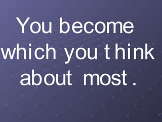 You become
which you t hink
about most .
 