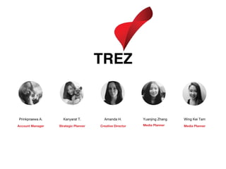 Prinkpraewa A.
Account Manager
Kanyarat T.
Strategic Planner
Amanda H.
Creative Director Media Planner Media Planner
Yuanjing Zhang Wing Kei Tam
 