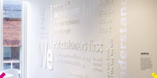 .CO.UKGraphics and signage for BIG ideasP 15 P 16
/ACRYLIC
We love cut acrylic as it can
produce some beautiful
effects. This white on white
wall with different thicknesses
of acrylic letters was mixed
with white gloss adhesive vinyl
letters. The result was fabulous,
with real depth, creating some
interesting shadows next to a
large window.
P 15 P 16
 