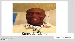 LIBERTY UNIVERSITYKENYATIA R. ADAMS
PORTFOLIO
1
The Portfolio
Of
Kenyatia Adams
 