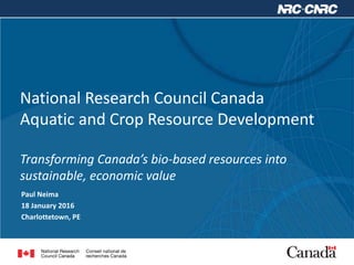 National Research Council Canada
Aquatic and Crop Resource Development
Transforming Canada’s bio-based resources into
sustainable, economic value
Paul Neima
18 January 2016
Charlottetown, PE
 