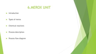 6.MEROX UNIT
 Introduction
 Types of merox
 Chemical reactions
 Process description
 Process flow diagram
 