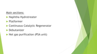 Main sections:
 Naphtha Hydrotreater
 Platformer
 Continuous Catalytic Regenerator
 Debutanizer
 Net gas purification (PSA unit)
 