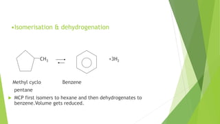 •Isomerisation & dehydrogenation
CH3 +3H2
Methyl cyclo Benzene
pentane
 MCP first isomers to hexane and then dehydrogenates to
benzene.Volume gets reduced.
 