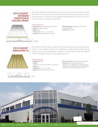 Project: Fallon Ambulance Location: Quincey, MA Panel Profile: eco-ficient™ Summit Color: Fallon Blue, Regal Gray, Polar White
15 | Architectural Design Solutions
eco-FICIENT™
eco-ficient™
Interior
Partition &
Ceiling Panel
The Interior Partition & Ceiling Panel is for interior walls, partitions and suspended ceilings.
Both sides of the panel feature an identical Mesa prole with stucco-embossing, providing a
smooth appearance. This panel is not to be used for the building envelope. The standard surfaces are
26 gauge Galvalume®
coated steel in Igloo White.
Product Specications
• Applications: Wall and Ceiling (interior only)
• Gauges: 26 (both surfaces)
• Widths: 44½"
• Thicknesses: 2", 2½", 3", 4", 5" and 6"
• Length: Recommended maximum of 40'
• Panel Attachment: Tongue-and-Groove with
Exposed Fasteners
• Coatings: Igloo White
eco-ficient™
Insulated 7.2
The Insulated 7.2 Panel combines a traditional 7.2 rib panel design with a premier polyurethane
foam core. The Insulated 7.2 Panel can be installed both vertically and horizontally, allowing
architects the same design exibility that is available in our single skin 7.2 Panel. The Insulated
7.2 Panel is FM Approved Class 1 with no height restrictions.
Product Specications
• Applications: Wall
• Gauges:
Exterior: 26, 24 and 22 | Interior: 26, 24 and 22
• Widths: 36"
• Thicknesses: 2½", 3", 4", 5"and 6"
• Length: Recommended maximum of 36'
• Panel Attachment: Concealed Fastening System
• Coatings: Galvanized/Galvalume Plus®
,
Signature®
200, Signature®
300, Signature®
300
Metallic, Weathered Metal Series and Woodgrain
Metal Series (for interior application only)
 