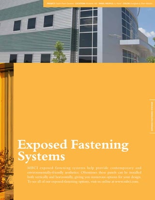 23 | Architectural Design Solutions
Exposed Fastening
Systems
ExposedFasteningSystems
MBCI exposed fastening systems help provide contemporary and
environmentally-friendly aesthetics. Oftentimes these panels can be installed
both vertically and horizontally, giving you numerous options for your design.
To see all of our exposed-fastening options, visit us online at www.mbci.com.
Project: Taylor Power Systems Location: Richland, MS Panel Profile: 7.2 Panel Color: Everglade  Silver Metallic
 