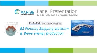 Panel Presentation
15 & 16 JUNE 2016 | BRUSSELS, BELGIUM
B1 Floating Shipping platform
& Wave energy production
 