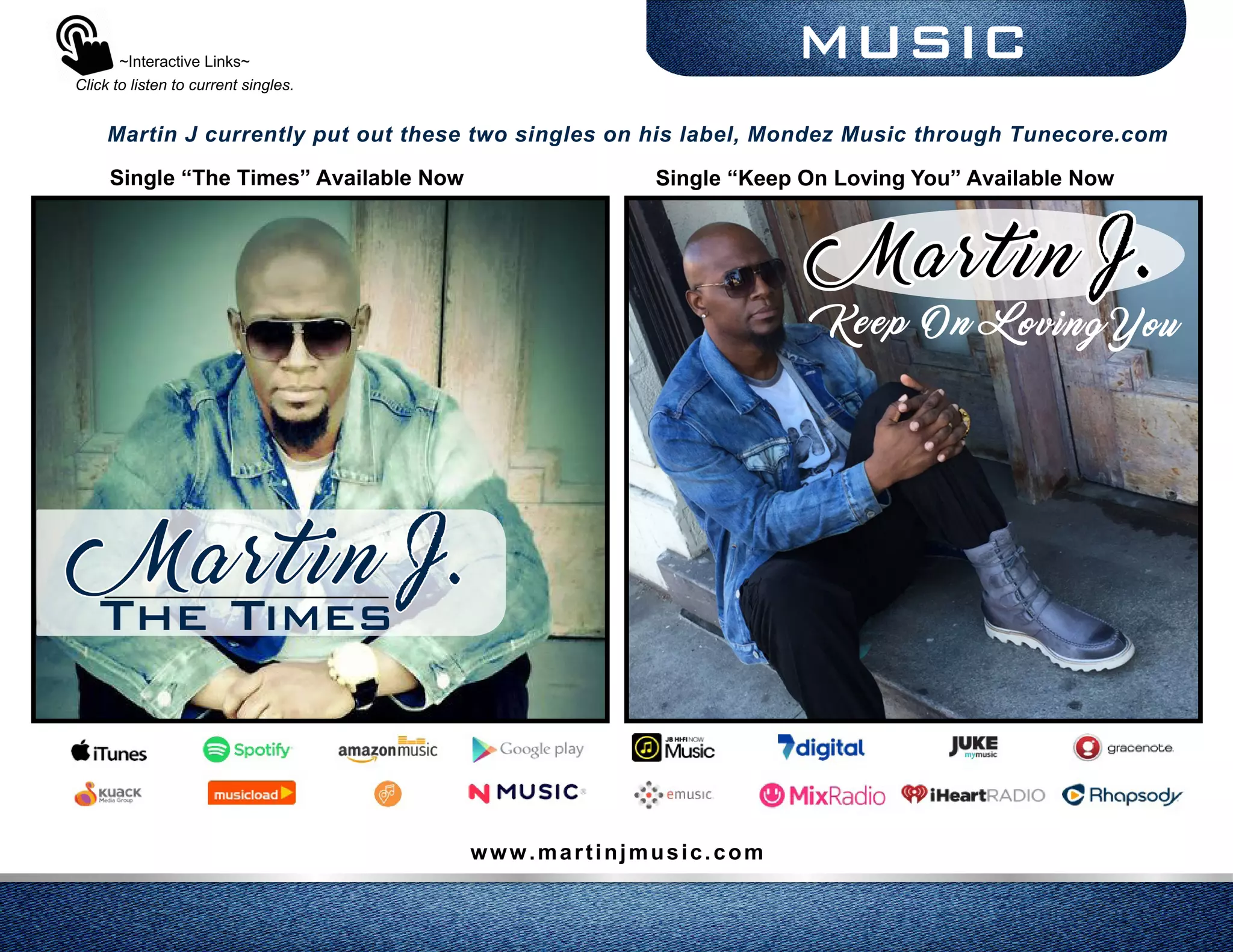 The Times
MUSIC
Keep On Loving Y ou
www.martinjmusic.com
~Interactive Links~
Click to listen to current singles.
Martin J.
Martin J currently put out these two singles on his label, Mondez Music through Tunecore.com
Single “The Times” Available Now Single “Keep On Loving You” Available Now
Martin J.
 