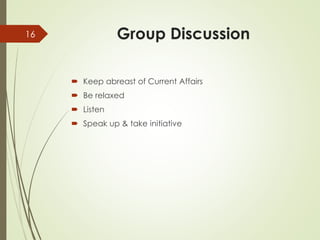 Group Discussion
 Keep abreast of Current Affairs
 Be relaxed
 Listen
 Speak up & take initiative
16
 