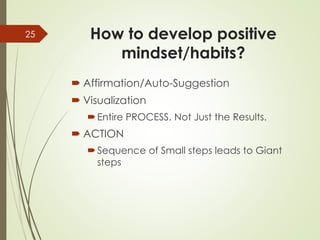 How to develop positive
mindset/habits?
 Affirmation/Auto-Suggestion
 Visualization
Entire PROCESS. Not Just the Results.
 ACTION
Sequence of Small steps leads to Giant
steps
25
 