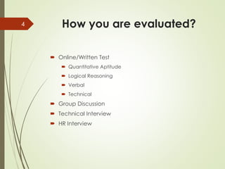 How you are evaluated?
 Online/Written Test
 Quantitative Aptitude
 Logical Reasoning
 Verbal
 Technical
 Group Discussion
 Technical Interview
 HR Interview
4
 