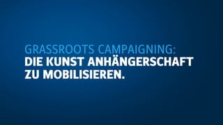 GRASSROOTS CAMPAIGNING:
DIE KUNST ANHÄNGERSCHAFT
ZU MOBILISIEREN.
 
