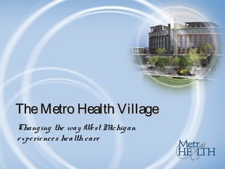 Changing the way West Michigan
experiences health care
TheMetro Health VillageTheMetro Health Village
 