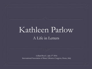 Kathleen Parlow
A Life in Letters
Lelland Reed | July 5th 2016
International Association of Music Libraries Congress, Rome, Italy
 