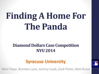 Finding A Home For 
The Panda 
Diamond Dollars Case Competition 
NYU 2014 
Syracuse University 
Matt Filippi, Brandon Lane, Jeremy Losak, Zack Potter, Matt Russo 
 