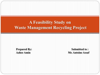 Prepared By: Submitted to :
Azhee Amin Mr. Antoine Assaf
A Feasibility Study on
Waste Management Recycling Project
 