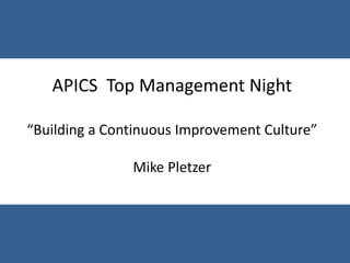 APICS Top Management Night
“Building a Continuous Improvement Culture”
Mike Pletzer
 