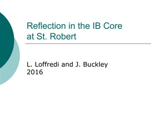 Reflection in the IB Core
at St. Robert
L. Loffredi and J. Buckley
2016
 