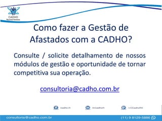 Como fazer a Gestão de
Afastados com a CADHO?
Consulte / solicite detalhamento de nossos
módulos de gestão e oportunidade de tornar
competitiva sua operação.
consultoria@cadho.com.br
 