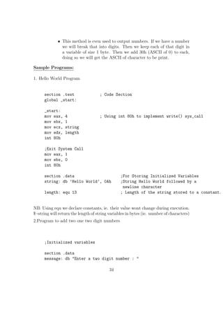 Chapter 3 
X86 - Basic Instruction Set 
In this chapter we will explore the syntax of basic instructions in NASM. We will 
see few examples of each instruction. 
1. MOV Move/Copy 
Copy the content of one register/memory to another or change the value or 
a reg / memory variable to an immediate value. 
sy: mov dest, src 
 src should be a register / memory operand 
 Both src and dest cannot together be memory operands. 
Eg: 
mov eax, ebx ;Copy the content of ebx to eax 
mov ecx, 109 ;Changes the value of ecx to 109 
mov al, bl 
mov byte[var1], al ;Copy the content of al reg to the variable var in memory 
mov word[var2], 200 
mov eax, dword[var3] 
2. MOVZX Move and Extend 
Copy and extend a variable from a lower spaced memory / reg location to a 
higher one 
sy:mov src, dest 
 size of dest should be  size of src 
 src should be a register / memory operand 
19 
 