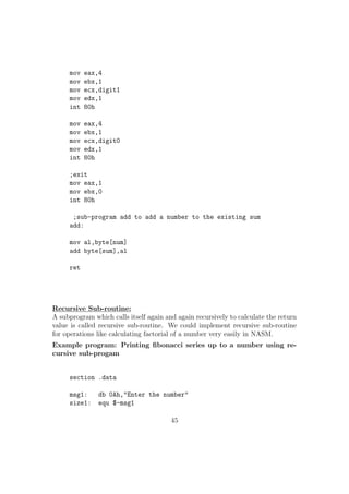 Instruction Working 
JZ Jump If Zero Flag is Set 
JNZ Jump If Zero Flag is Unset 
JC Jump If Carry Flag is Set 
JNC Jump If Carry Flag is Unset 
JP Jump If Parity Flag is Set 
JNP Jump If Parity Flag is Unset 
JO Jump If Over
ow Flag is Set 
JNO Jump If Over
ow Flag is Unset 
Advanced Conditional Jump Instructions: 
In 80x86 processors Intel has added some enhanced versions of the conditional 
operations which are much more easier to use compared to traditional Jump 
instructions. They are easy to perform comparison between two variables. 
First we need to use CMP op1, op2 before even using these set of Jump 
instructions. There is separate class for comparing the signed and unsigned 
numbers. 
(a) For Unsigned numbers: 
Instruction Working 
JE Jump if op1 = op2 
JNE Jump if op16= op2 
JA (Jump if above) Jump if op1  op2 
JNA Jump if op1  op2 
JB (Jump if below) Jump if op1  op2 
JNB Jump if op1  op2 
(b) For Signed numbers: 
Instruction Working 
JE Jump if op1 = op2 
JNE Jump if op16= op2 
JG (Jump if greater) Jump if op1  op2 
JNG Jump if op1  op2 
JL (Jump if lesser) Jump if op1  op2 
JNL Jump if op1  op2 
16. LOOP Instruction 
Sy:loop label 
When we use Loop instruction ecx register acts as the loop variable. Loop 
instruction  