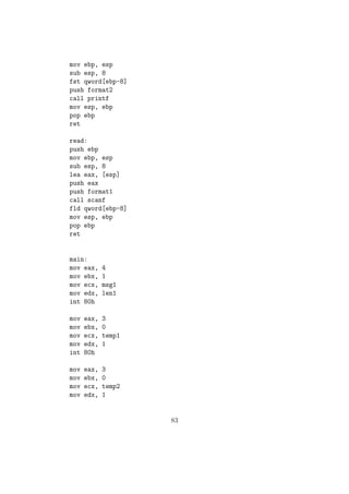 section .text 
global _start 
_start: 
;Printing the message to enter the number 
mov eax, 4 
mov ebx, 1 
mov ecx, msg1 
mov edx, size1 
int 80h 
;Reading the number 
mov eax, 3 
mov ebx, 0 
mov ecx, digit1 
mov edx, 1 
int 80h 
mov eax, 3 
mov ebx, 0 
mov ecx, digit0 
mov edx, 1 
int 80h 
mov eax, 3 
mov ebx, 0 
mov ecx, temp 
mov edx, 1 
int 80h 
sub byte[digit1], 30h 
sub byte[digit0], 30h 
mov al, byte[digit1] 
mov dl, 10 
mul dl 
mov byte[num], al 
mov al, byte[digit0] 
56 
 