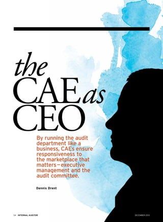 December 201354 Internal Auditor
Dennis Drent
By running the audit
department like a
business, CAEs ensure
responsiveness to
the marketplace that
matters — executive
management and the
audit committee.
the
CAEas
CEO
 