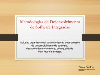 Metodologias de Desenvolvimento
de Software Integradas
Frank Coelho
Especialista em desenvolvimento
de software.
Solução organizacional para otimização de processos
de desenvolvimento de software,
visando o desenvolvimento com qualidade
com foco na entrega.
 