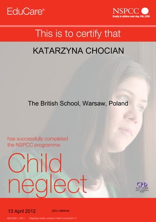 has successfully completed
the NSPCC programme
This is to certify that
NEG10CE1 – 08/11 Registered charity numbers: 216401 and SC037717
Child
neglect
The British School, Warsaw, Poland
KATARZYNA CHOCIAN
13 April 2012 EDU-19856-84
 