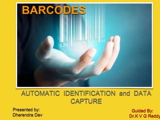 BARCODES
AUTOMATIC IDENTIFICATION and DATA
CAPTURE
Presented by:
Dherendra Dev
Guided By:
Dr.K V G Reddy
 