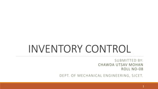 INVENTORY CONTROL
SUBMITTED BY:
CHAWDA UTSAV MOHAN
ROLL NO-08
DEPT. OF MECHANICAL ENGINEERING, SJCET.
1
 